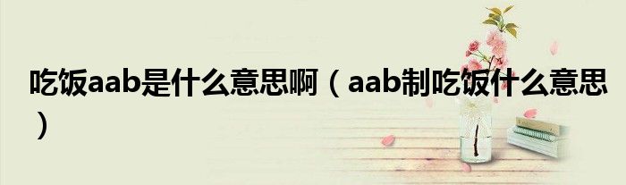 吃飯aab是什么意思?。╝ab制吃飯什么意思）