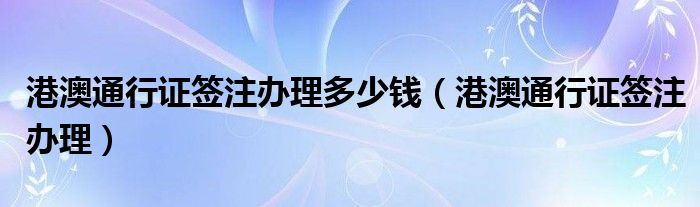 港澳通行證簽注辦理多少錢（港澳通行證簽注辦理）