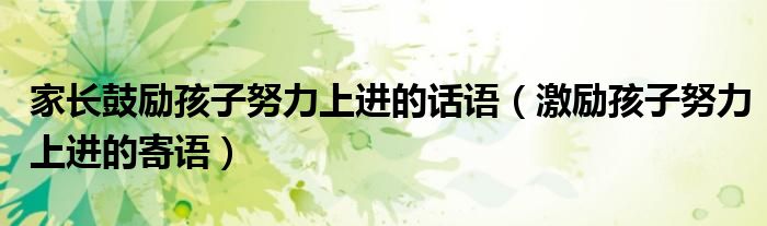 家長鼓勵孩子努力上進(jìn)的話語（激勵孩子努力上進(jìn)的寄語）