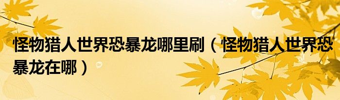 怪物獵人世界恐暴龍哪里刷（怪物獵人世界恐暴龍在哪）