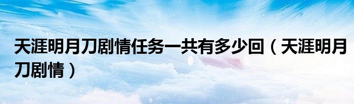 天涯明月刀劇情任務(wù)一共有多少回（天涯明月刀劇情）