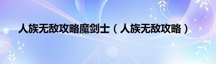 人族無(wú)敵攻略魔劍士（人族無(wú)敵攻略）