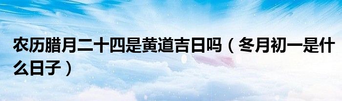 農(nóng)歷臘月二十四是黃道吉日嗎（冬月初一是什么日子）