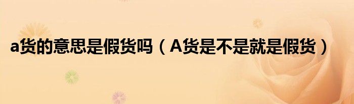 a貨的意思是假貨嗎（A貨是不是就是假貨）