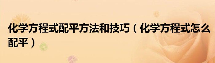 化學(xué)方程式配平方法和技巧（化學(xué)方程式怎么配平）