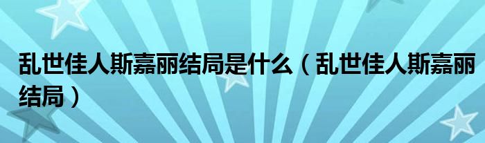 亂世佳人斯嘉麗結(jié)局是什么（亂世佳人斯嘉麗結(jié)局）
