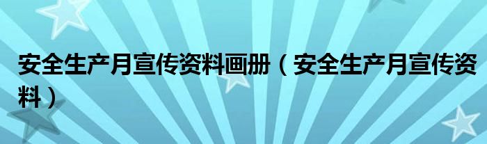 安全生產(chǎn)月宣傳資料畫(huà)冊(cè)（安全生產(chǎn)月宣傳資料）