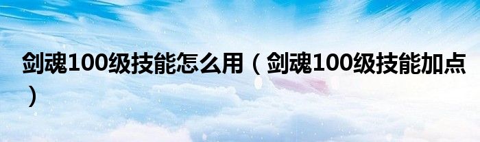 劍魂100級技能怎么用（劍魂100級技能加點）