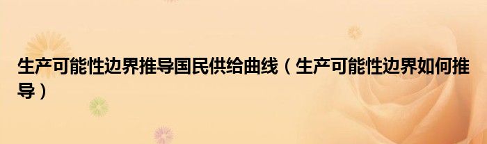 生產(chǎn)可能性邊界推導(dǎo)國(guó)民供給曲線（生產(chǎn)可能性邊界如何推導(dǎo)）