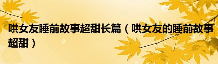 哄女友睡前故事超甜長篇（哄女友的睡前故事超甜）