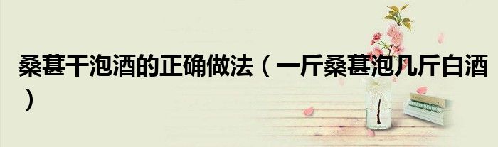 桑葚干泡酒的正確做法（一斤桑葚泡幾斤白酒）