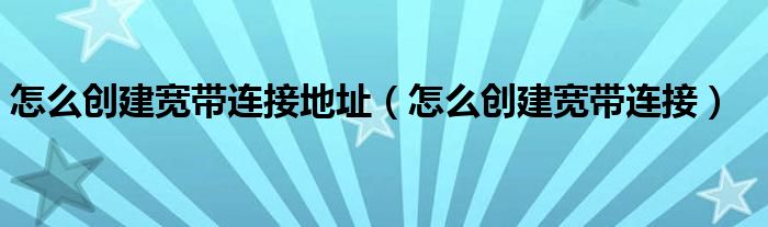 怎么創(chuàng)建寬帶連接地址（怎么創(chuàng)建寬帶連接）