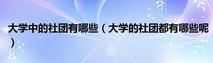 大學(xué)中的社團(tuán)有哪些（大學(xué)的社團(tuán)都有哪些呢）