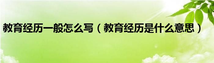 教育經(jīng)歷一般怎么寫（教育經(jīng)歷是什么意思）