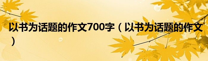 以書為話題的作文700字（以書為話題的作文）