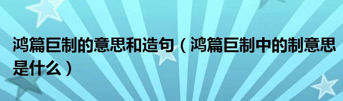 鴻篇巨制的意思和造句（鴻篇巨制中的制意思是什么）