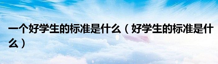 一個(gè)好學(xué)生的標(biāo)準(zhǔn)是什么（好學(xué)生的標(biāo)準(zhǔn)是什么）