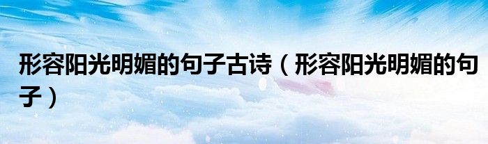 形容陽(yáng)光明媚的句子古詩(shī)（形容陽(yáng)光明媚的句子）