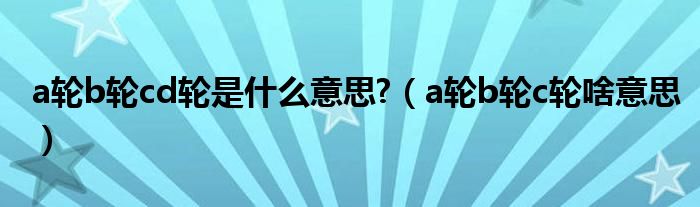 a輪b輪cd輪是什么意思?（a輪b輪c輪啥意思）