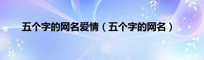 五個(gè)字的網(wǎng)名愛情（五個(gè)字的網(wǎng)名）