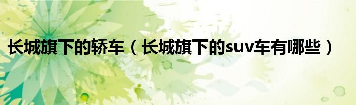 長(zhǎng)城旗下的轎車(chē)（長(zhǎng)城旗下的suv車(chē)有哪些）