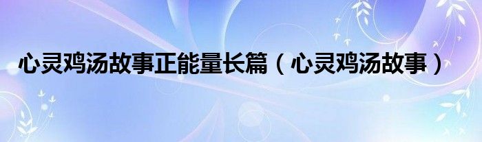 心靈雞湯故事正能量長(zhǎng)篇（心靈雞湯故事）