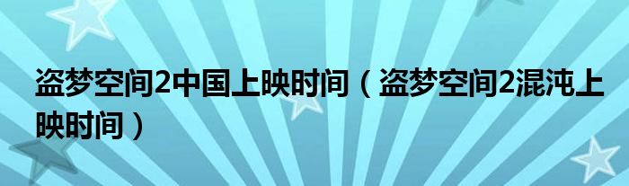盜夢(mèng)空間2中國(guó)上映時(shí)間（盜夢(mèng)空間2混沌上映時(shí)間）