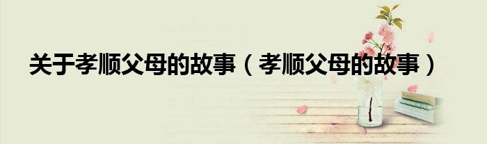 關(guān)于孝順父母的故事（孝順父母的故事）
