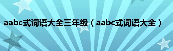aabc式詞語大全三年級（aabc式詞語大全）