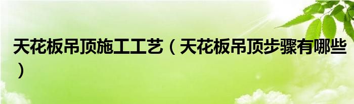 天花板吊頂施工工藝（天花板吊頂步驟有哪些）