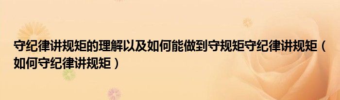 守紀律講規(guī)矩的理解以及如何能做到守規(guī)矩守紀律講規(guī)矩（如何守紀律講規(guī)矩）