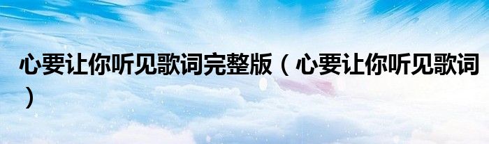 心要讓你聽(tīng)見(jiàn)歌詞完整版（心要讓你聽(tīng)見(jiàn)歌詞）