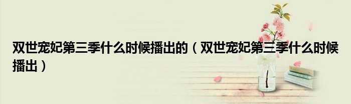 雙世寵妃第三季什么時(shí)候播出的（雙世寵妃第三季什么時(shí)候播出）