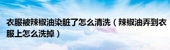 衣服被辣椒油染臟了怎么清洗（辣椒油弄到衣服上怎么洗掉）