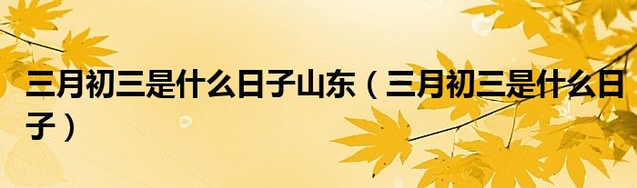 三月初三是什么日子山東（三月初三是什么日子）
