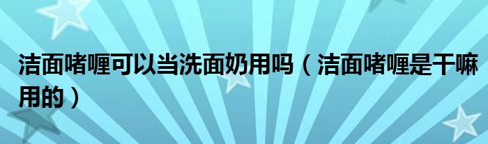 潔面啫喱可以當(dāng)洗面奶用嗎（潔面啫喱是干嘛用的）