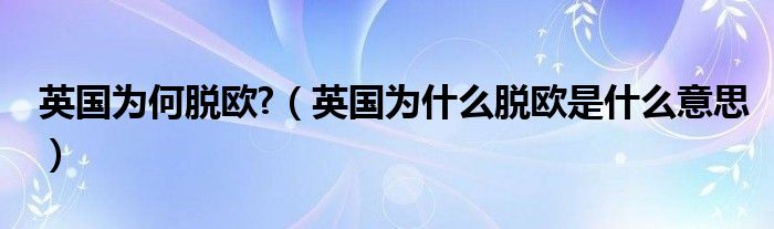 英國(guó)為何脫歐?（英國(guó)為什么脫歐是什么意思）