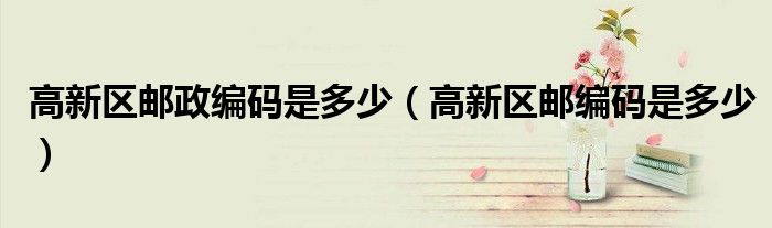 高新區(qū)郵政編碼是多少（高新區(qū)郵編碼是多少）