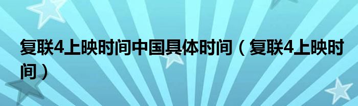 復(fù)聯(lián)4上映時(shí)間中國具體時(shí)間（復(fù)聯(lián)4上映時(shí)間）