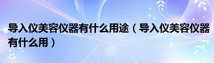 導入儀美容儀器有什么用途（導入儀美容儀器有什么用）
