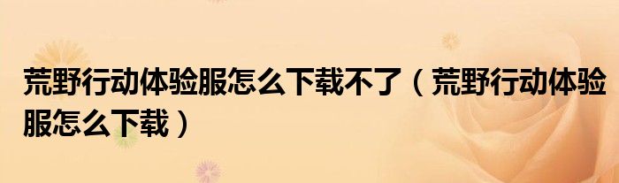 荒野行動(dòng)體驗(yàn)服怎么下載不了（荒野行動(dòng)體驗(yàn)服怎么下載）