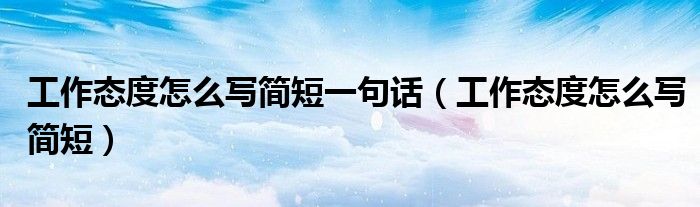 工作態(tài)度怎么寫(xiě)簡(jiǎn)短一句話（工作態(tài)度怎么寫(xiě)簡(jiǎn)短）