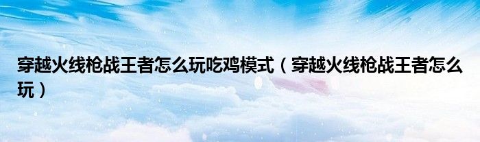 穿越火線槍?xiě)?zhàn)王者怎么玩吃雞模式（穿越火線槍?xiě)?zhàn)王者怎么玩）