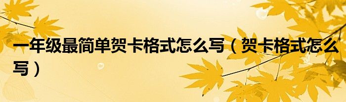 一年級(jí)最簡(jiǎn)單賀卡格式怎么寫(xiě)（賀卡格式怎么寫(xiě)）