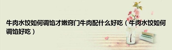牛肉水餃如何調(diào)餡才嫩竅門(mén)牛肉配什么好吃（牛肉水餃如何調(diào)餡好吃）