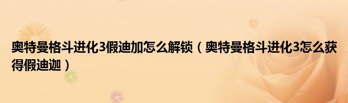奧特曼格斗進(jìn)化3假迪加怎么解鎖（奧特曼格斗進(jìn)化3怎么獲得假迪迦）