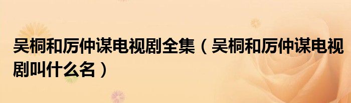 吳桐和厲仲謀電視劇全集（吳桐和厲仲謀電視劇叫什么名）