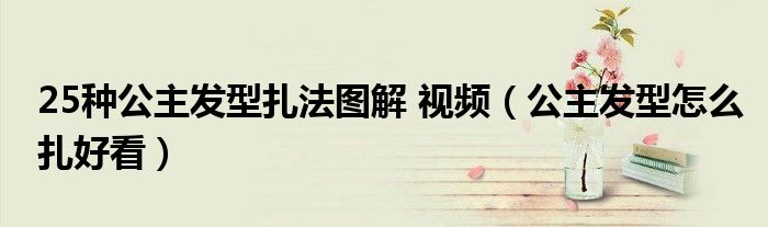 25種公主發(fā)型扎法圖解 視頻（公主發(fā)型怎么扎好看）