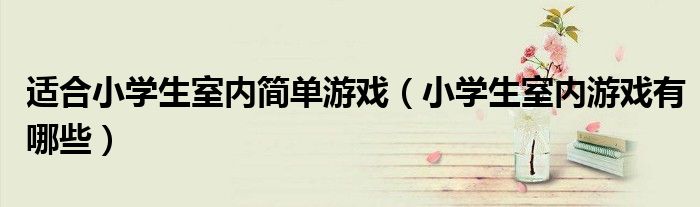 適合小學(xué)生室內(nèi)簡(jiǎn)單游戲（小學(xué)生室內(nèi)游戲有哪些）