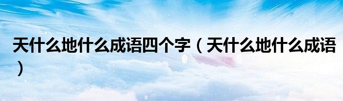 天什么地什么成語四個字（天什么地什么成語）